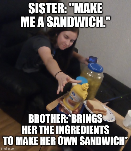Siblings be like: | SISTER: "MAKE ME A SANDWICH."; BROTHER:*BRINGS HER THE INGREDIENTS TO MAKE HER OWN SANDWICH* | image tagged in siblings,sibling rivalry | made w/ Imgflip meme maker