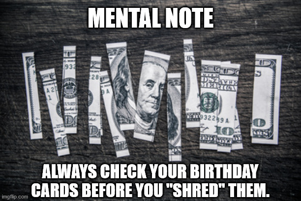 Shredded Birthday Money | MENTAL NOTE; ALWAYS CHECK YOUR BIRTHDAY CARDS BEFORE YOU "SHRED" THEM. | image tagged in money,shredder,birthday,wasted,blm | made w/ Imgflip meme maker