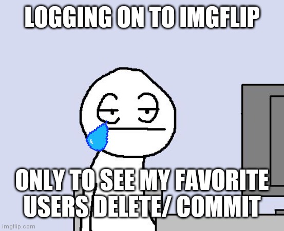 UWERWPIFYCRTGIYCRHOTGV | LOGGING ON TO IMGFLIP; ONLY TO SEE MY FAVORITE USERS DELETE/ COMMIT | made w/ Imgflip meme maker