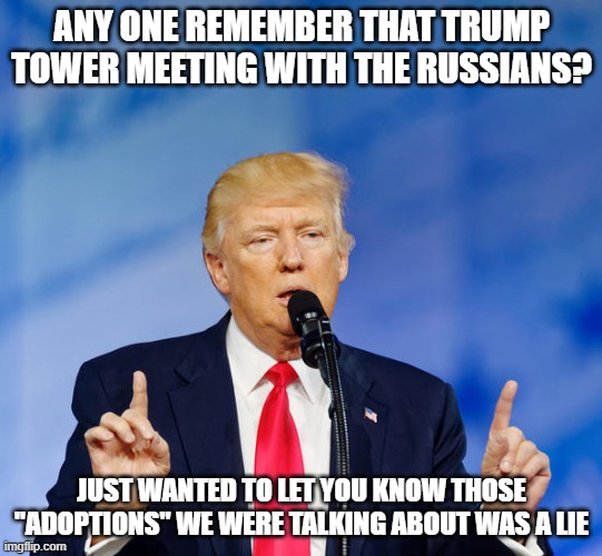 Donald Trump lying | ANY ONE REMEMBER THAT TRUMP TOWER MEETING WITH THE RUSSIANS? JUST WANTED TO LET YOU KNOW THOSE "ADOPTIONS" WE WERE TALKING ABOUT WAS A LIE | image tagged in donald trump lying | made w/ Imgflip meme maker