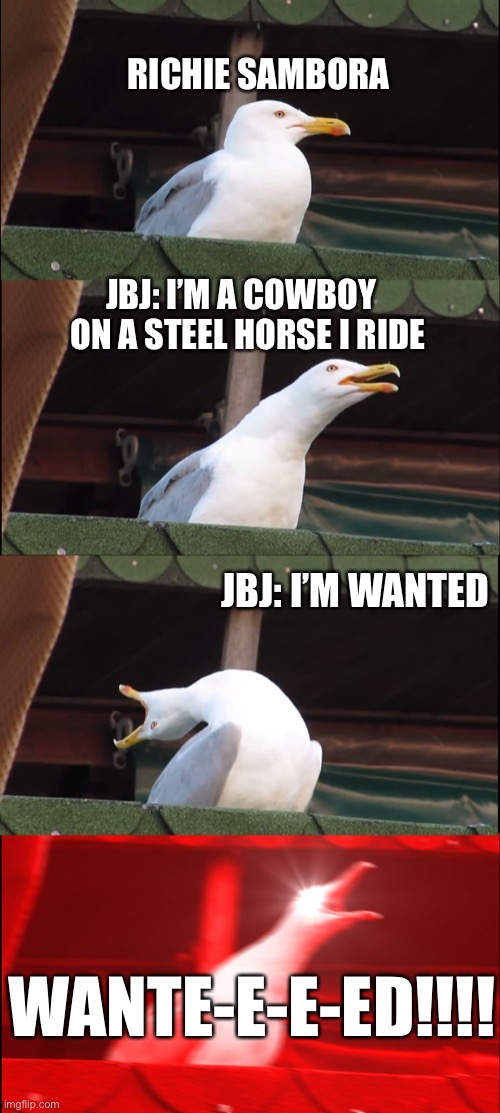 Inhaling Seagull Meme | RICHIE SAMBORA JBJ: I’M A COWBOY   ON A STEEL HORSE I RIDE JBJ: I’M WANTED WANTE-E-E-ED!!!! | image tagged in memes,inhaling seagull | made w/ Imgflip meme maker