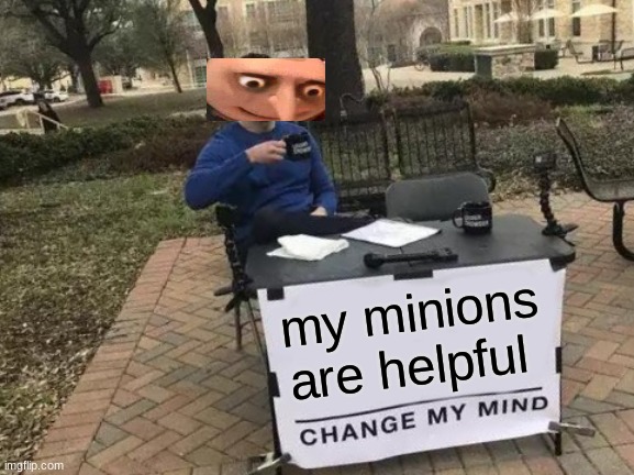 my minions are helpful | image tagged in memes,change my mind | made w/ Imgflip meme maker