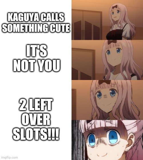 Stressed Chika | KAGUYA CALLS SOMETHING CUTE IT'S NOT YOU 2 LEFT OVER SLOTS!!! | image tagged in stressed chika | made w/ Imgflip meme maker