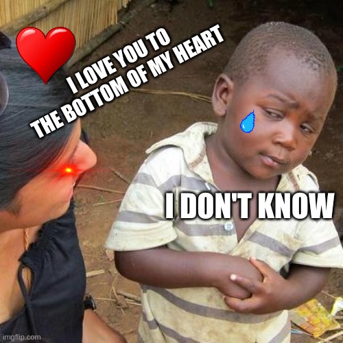 Third World Skeptical Kid Meme | I LOVE YOU TO THE BOTTOM OF MY HEART; I DON'T KNOW | image tagged in memes,third world skeptical kid | made w/ Imgflip meme maker