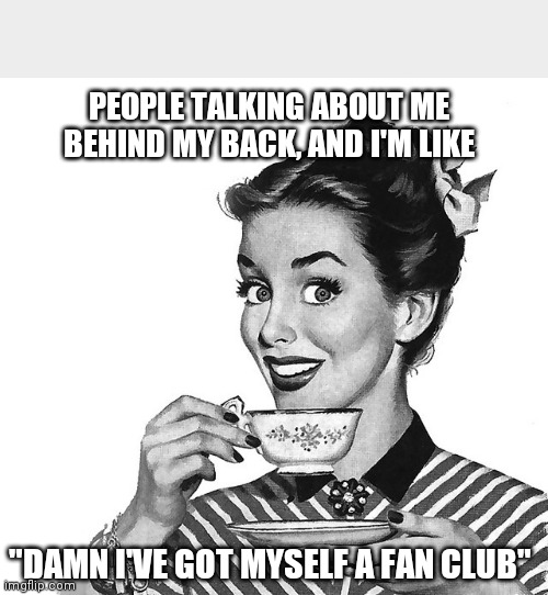 Gossip fan club | PEOPLE TALKING ABOUT ME BEHIND MY BACK, AND I'M LIKE; "DAMN I'VE GOT MYSELF A FAN CLUB" | image tagged in retro woman teacup | made w/ Imgflip meme maker