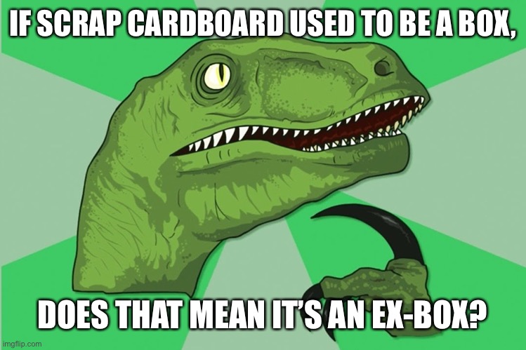 new philosoraptor | IF SCRAP CARDBOARD USED TO BE A BOX, DOES THAT MEAN IT’S AN EX-BOX? | image tagged in new philosoraptor | made w/ Imgflip meme maker