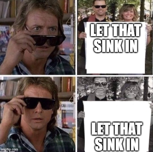 Let that sink in | LET THAT SINK IN; LET THAT SINK IN | image tagged in they live glasses | made w/ Imgflip meme maker