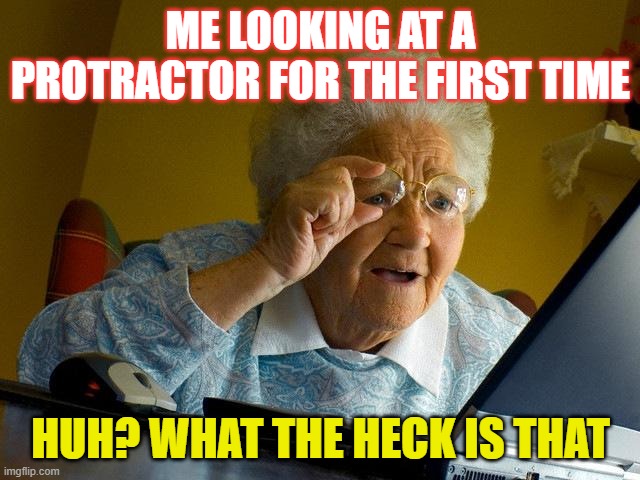 Grandma Finds The Internet | ME LOOKING AT A PROTRACTOR FOR THE FIRST TIME; HUH? WHAT THE HECK IS THAT | image tagged in memes,grandma finds the internet | made w/ Imgflip meme maker