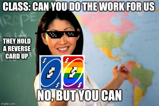 Math class be like | CLASS: CAN YOU DO THE WORK FOR US; THEY HOLD A REVERSE CARD UP; NO, BUT YOU CAN | image tagged in memes,unhelpful high school teacher | made w/ Imgflip meme maker