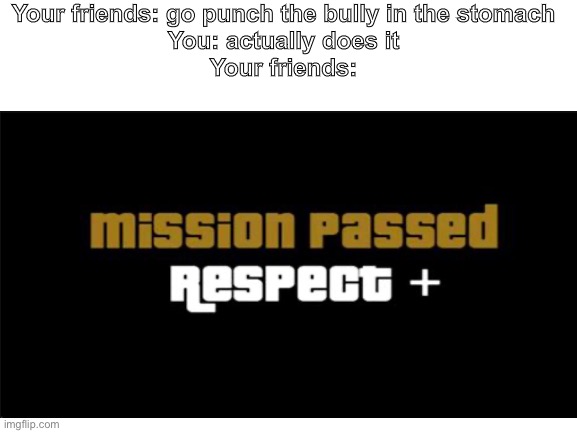 GTA San Andreas respect + | Your friends: go punch the bully in the stomach
You: actually does it
Your friends: | image tagged in gta san andreas,blank white template,friends,bully | made w/ Imgflip meme maker