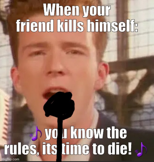 Cringe | When your friend kills himself:; 🎵you know the rules, its time to die!🎵 | image tagged in pizza,cringe worthy,rick astley you know the rules,funny memes | made w/ Imgflip meme maker