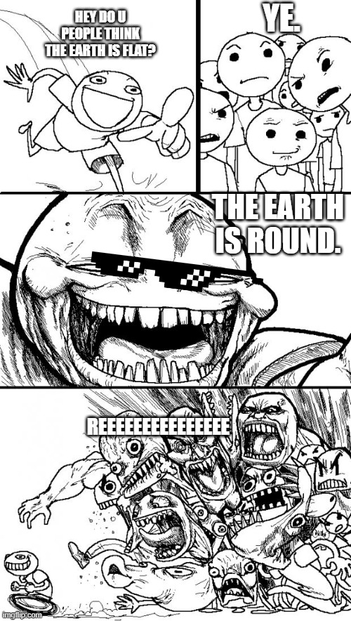 Earth is round troll | HEY DO U PEOPLE THINK THE EARTH IS FLAT? YE. THE EARTH IS ROUND. REEEEEEEEEEEEEEE | image tagged in memes,hey internet | made w/ Imgflip meme maker