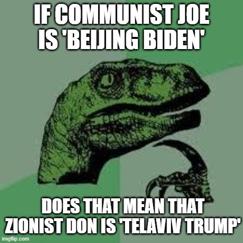 If Communist Joe is 'Beijing Biden', does that mean that Zionist Don is 'TelAviv Trump' | IF COMMUNIST JOE
IS 'BEIJING BIDEN'; DOES THAT MEAN THAT
ZIONIST DON IS 'TELAVIV TRUMP' | image tagged in dinosaur | made w/ Imgflip meme maker