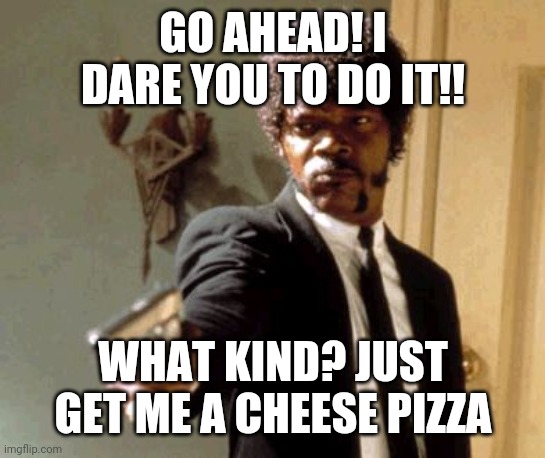 Say That Again I Dare You Meme | GO AHEAD! I DARE YOU TO DO IT!! WHAT KIND? JUST GET ME A CHEESE PIZZA | image tagged in memes,say that again i dare you | made w/ Imgflip meme maker