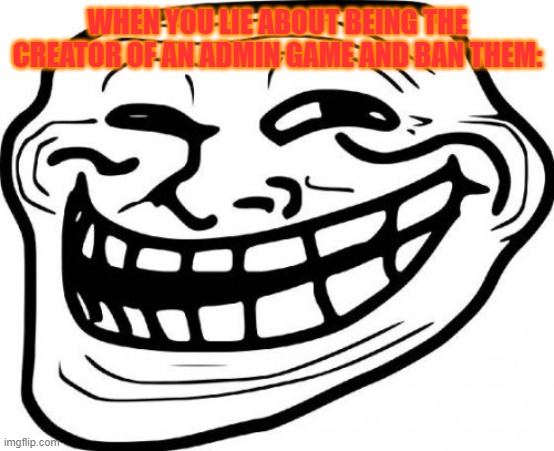 Troll Face Meme | WHEN YOU LIE ABOUT BEING THE CREATOR OF AN ADMIN GAME AND BAN THEM: | image tagged in memes,troll face | made w/ Imgflip meme maker