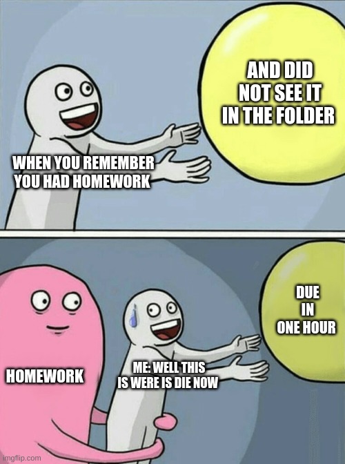 Running Away Balloon | AND DID NOT SEE IT IN THE FOLDER; WHEN YOU REMEMBER YOU HAD HOMEWORK; DUE IN ONE HOUR; HOMEWORK; ME: WELL THIS IS WERE IS DIE NOW | image tagged in memes,running away balloon | made w/ Imgflip meme maker