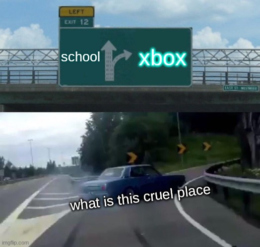 Left Exit 12 Off Ramp | school; xbox; what is this cruel place | image tagged in memes,left exit 12 off ramp | made w/ Imgflip meme maker