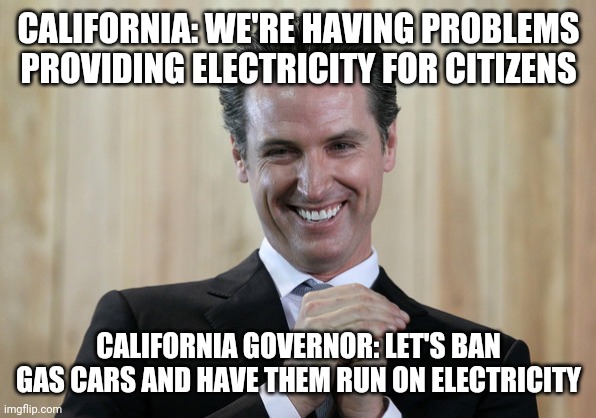Scheming Gavin Newsom  | CALIFORNIA: WE'RE HAVING PROBLEMS PROVIDING ELECTRICITY FOR CITIZENS; CALIFORNIA GOVERNOR: LET'S BAN GAS CARS AND HAVE THEM RUN ON ELECTRICITY | image tagged in scheming gavin newsom | made w/ Imgflip meme maker