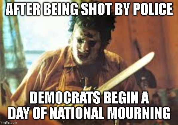 texas chainsaw | AFTER BEING SHOT BY POLICE; DEMOCRATS BEGIN A DAY OF NATIONAL MOURNING | image tagged in texas chainsaw | made w/ Imgflip meme maker