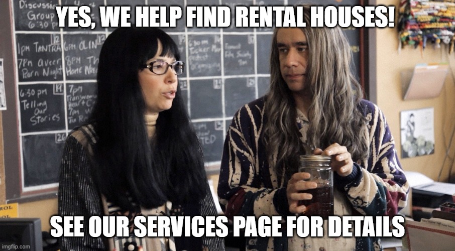 Portlandiaish  | YES, WE HELP FIND RENTAL HOUSES! SEE OUR SERVICES PAGE FOR DETAILS | image tagged in portlandiaish | made w/ Imgflip meme maker