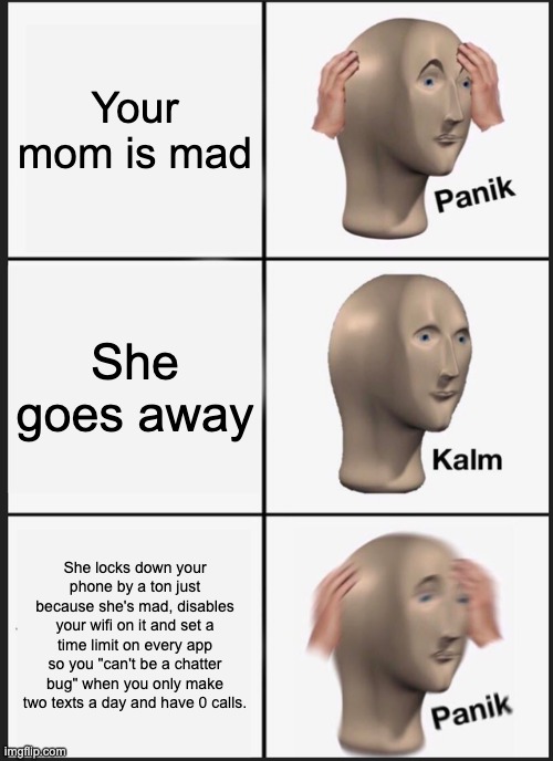 Panik Kalm Panik Meme | Your mom is mad; She goes away; She locks down your phone by a ton just because she's mad, disables your wifi on it and set a time limit on every app so you "can't be a chatter bug" when you only make two texts a day and have 0 calls. | image tagged in memes,panik kalm panik | made w/ Imgflip meme maker