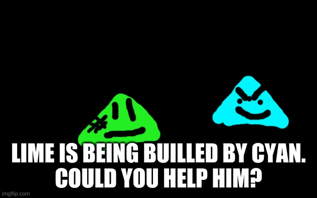 Lime the Triangle (2nd Thing) | LIME IS BEING BUILLED BY CYAN.
COULD YOU HELP HIM? | image tagged in white screen,cyan,lime,triangle,oc | made w/ Imgflip meme maker