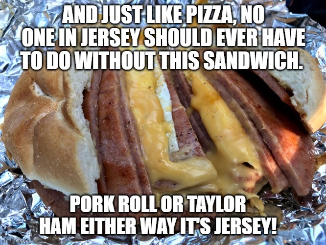 Jersey Pork Roll | AND JUST LIKE PIZZA, NO ONE IN JERSEY SHOULD EVER HAVE TO DO WITHOUT THIS SANDWICH. PORK ROLL OR TAYLOR HAM EITHER WAY IT'S JERSEY! | image tagged in new jersey memory page,lisa payne,u r home realty | made w/ Imgflip meme maker