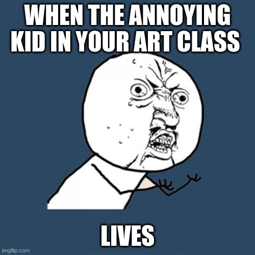 Y U No Meme | WHEN THE ANNOYING KID IN YOUR ART CLASS; LIVES | image tagged in memes,y u no | made w/ Imgflip meme maker