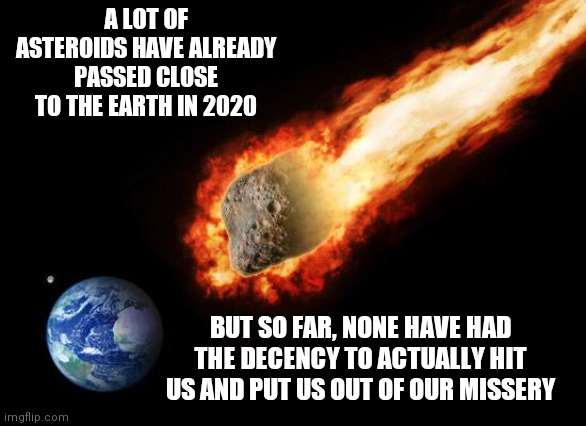 Jackass Giant Asteroid | A LOT OF ASTEROIDS HAVE ALREADY PASSED CLOSE TO THE EARTH IN 2020; BUT SO FAR, NONE HAVE HAD THE DECENCY TO ACTUALLY HIT US AND PUT US OUT OF OUR MISSERY | image tagged in jackass giant asteroid | made w/ Imgflip meme maker