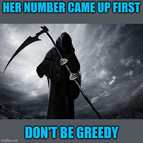 Death | HER NUMBER CAME UP FIRST DON'T BE GREEDY | image tagged in death | made w/ Imgflip meme maker