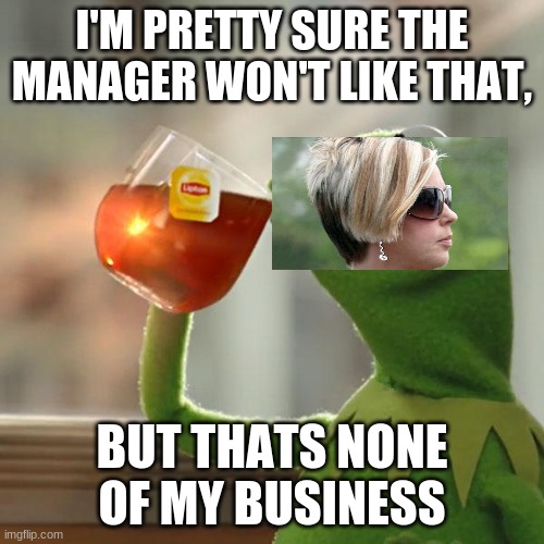But That's None Of My Business Meme | I'M PRETTY SURE THE MANAGER WON'T LIKE THAT, BUT THATS NONE OF MY BUSINESS | image tagged in memes,but that's none of my business,kermit the frog | made w/ Imgflip meme maker