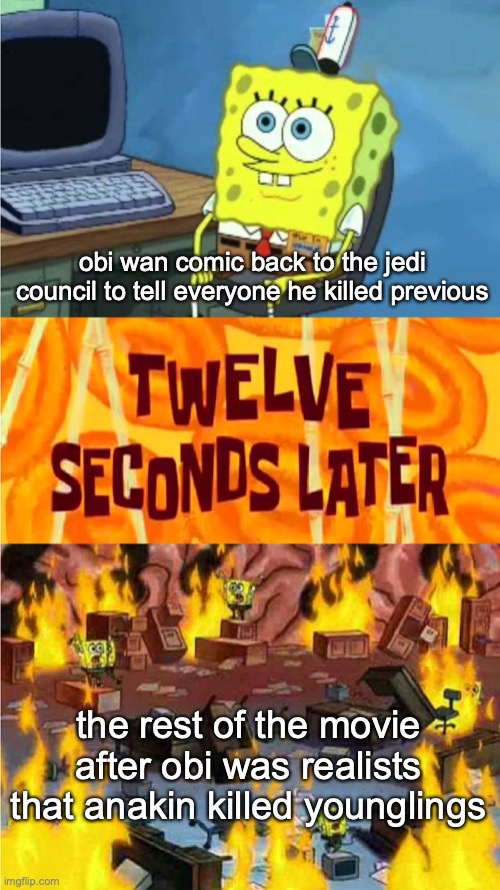 spongebob office rage | obi wan comic back to the jedi council to tell everyone he killed previous; the rest of the movie after obi was realists that anakin killed younglings | image tagged in spongebob office rage | made w/ Imgflip meme maker