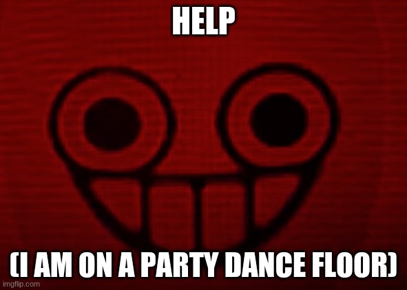 HELP; (I AM ON A PARTY DANCE FLOOR) | image tagged in you don't want to see mii when i'm angry | made w/ Imgflip meme maker