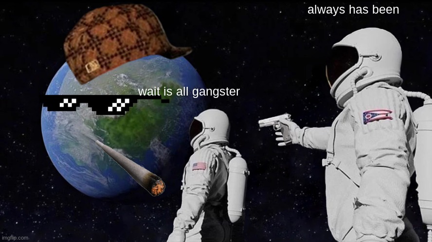 Always Has Been Meme | always has been; wait is all gangster | image tagged in always has been | made w/ Imgflip meme maker