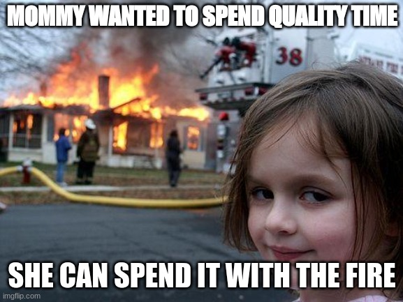 Disaster Girl | MOMMY WANTED TO SPEND QUALITY TIME; SHE CAN SPEND IT WITH THE FIRE | image tagged in memes,disaster girl | made w/ Imgflip meme maker
