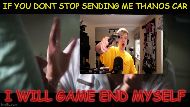 And everybody loses their minds | IF YOU DONT STOP SENDING ME THANOS CAR; I WILL GAME END MYSELF | image tagged in memes,and everybody loses their minds,pyrocynical,game | made w/ Imgflip meme maker