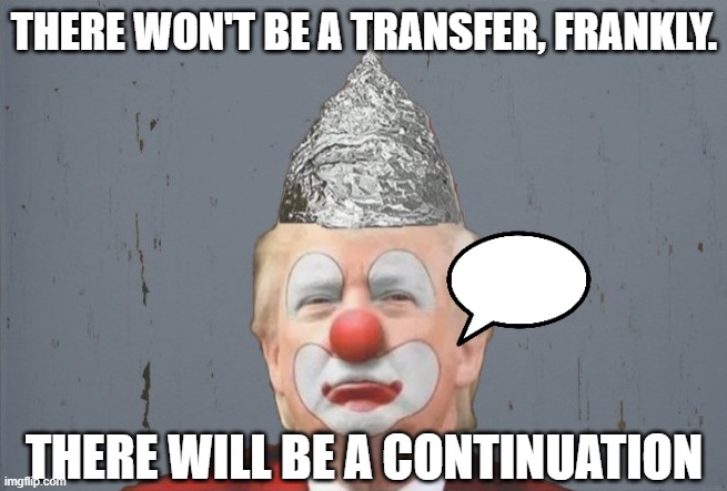 'There won't be a transfer' | THERE WON'T BE A TRANSFER, FRANKLY. THERE WILL BE A CONTINUATION | image tagged in don the clown | made w/ Imgflip meme maker