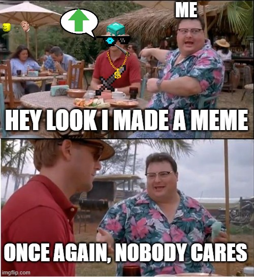 this is just a mess | ME; HEY LOOK I MADE A MEME; ONCE AGAIN, NOBODY CARES | image tagged in memes,see nobody cares | made w/ Imgflip meme maker