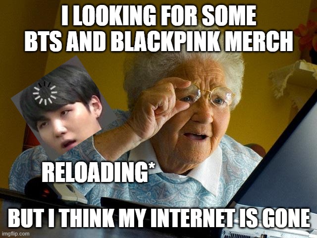 no more wifi | I LOOKING FOR SOME BTS AND BLACKPINK MERCH; RELOADING*; BUT I THINK MY INTERNET IS GONE | image tagged in memes,grandma finds the internet | made w/ Imgflip meme maker