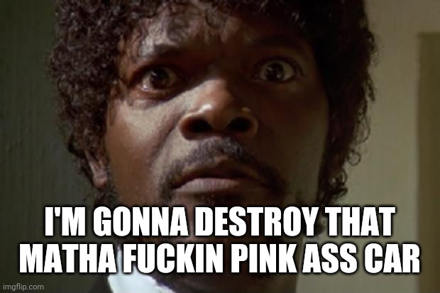 Samuel L jackson | I'M GONNA DESTROY THAT MATHA FUCKIN PINK ASS CAR | image tagged in samuel l jackson | made w/ Imgflip meme maker