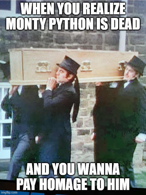 The OG Coffin Dance | WHEN YOU REALIZE MONTY PYTHON IS DEAD; AND YOU WANNA PAY HOMAGE TO HIM | image tagged in the og coffin dance | made w/ Imgflip meme maker