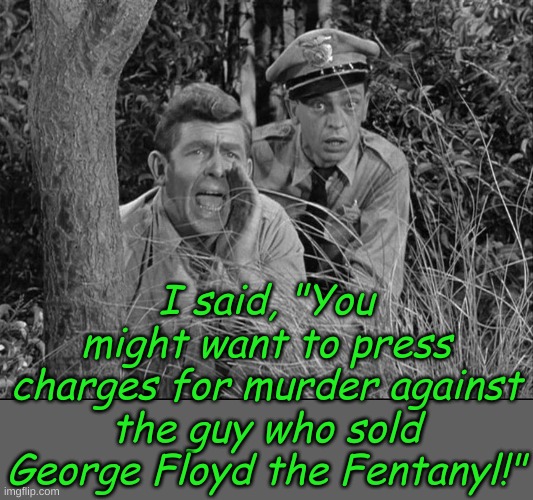 Since he told cops he couldn't breathe as soon as they approached him......... | I said, "You might want to press charges for murder against the guy who sold George Floyd the Fentanyl!" | image tagged in andy griffith yelling | made w/ Imgflip meme maker