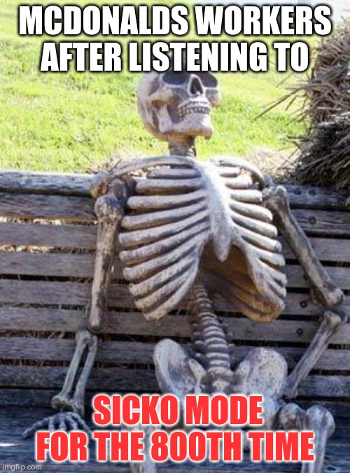 Waiting Skeleton | MCDONALDS WORKERS AFTER LISTENING TO; SICKO MODE FOR THE 800TH TIME | image tagged in memes,waiting skeleton | made w/ Imgflip meme maker