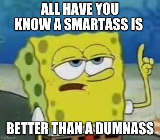 I'll Have You Know Spongebob | ALL HAVE YOU KNOW A SMARTASS IS; BETTER THAN A DUMNASS | image tagged in memes,i'll have you know spongebob | made w/ Imgflip meme maker