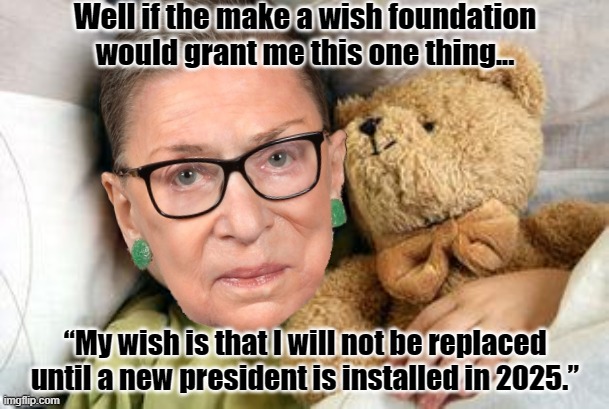 DYING WISHES ARE ALL VERY NICE BUT IF SHE SAID IT. IT WAS UNCHARACTERISTICALLY DUMB OF HER TO THINK ANYONE WOULD FOLLOW IT. | Well if the make a wish foundation would grant me this one thing... “My wish is that I will not be replaced until a new president is install | image tagged in ruth bader ginsburg,dying wishes,article 48 of,constituition of,shut the fuck up | made w/ Imgflip meme maker
