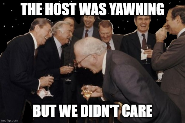 midnight at the neighbors | THE HOST WAS YAWNING; BUT WE DIDN'T CARE | image tagged in memes,laughing men in suits | made w/ Imgflip meme maker