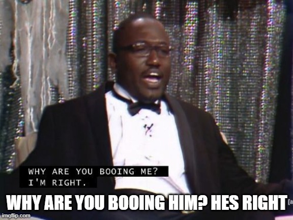Why are you booing me? I'm right. | WHY ARE YOU BOOING HIM? HES RIGHT | image tagged in why are you booing me i'm right | made w/ Imgflip meme maker