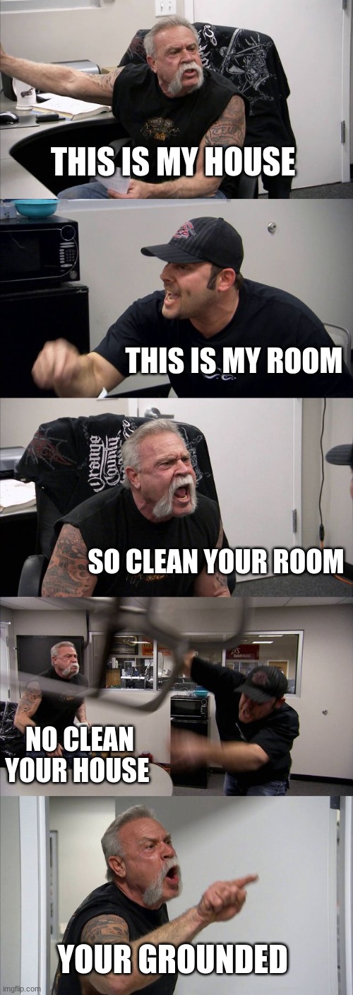 American Chopper Argument | THIS IS MY HOUSE; THIS IS MY ROOM; SO CLEAN YOUR ROOM; NO CLEAN YOUR HOUSE; YOUR GROUNDED | image tagged in memes,american chopper argument | made w/ Imgflip meme maker