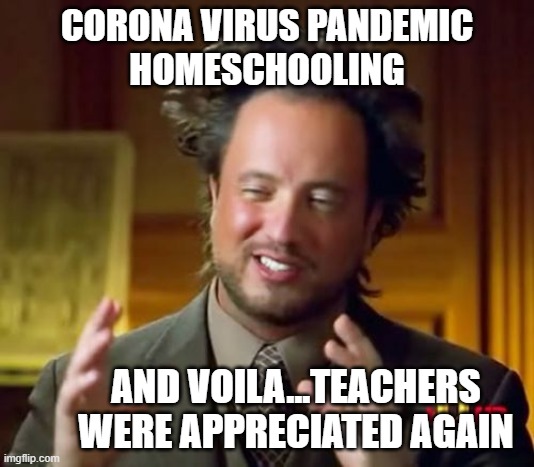 Corona Virus and teaching | CORONA VIRUS PANDEMIC
HOMESCHOOLING; AND VOILA...TEACHERS WERE APPRECIATED AGAIN | image tagged in memes,ancient aliens | made w/ Imgflip meme maker