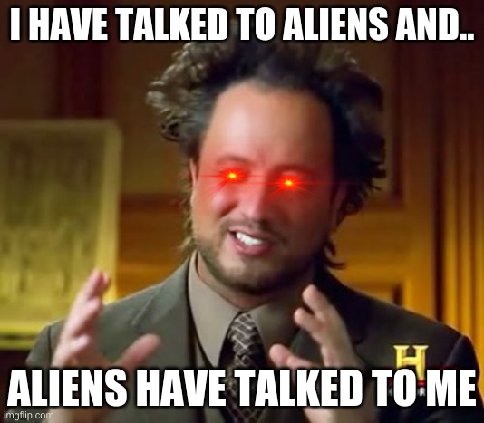 Ancient Aliens Meme | I HAVE TALKED TO ALIENS AND.. ALIENS HAVE TALKED TO ME | image tagged in memes,ancient aliens | made w/ Imgflip meme maker